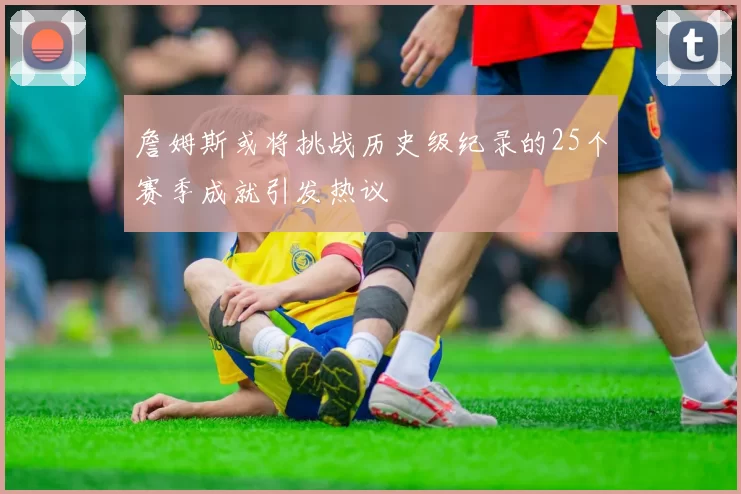 詹姆斯或将挑战历史级纪录的25个赛季成就引发热议