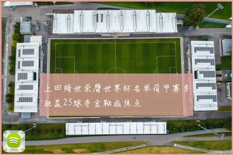 上田绮世荣膺世界杯名单荷甲赛季狂轰25球夺金靴成焦点