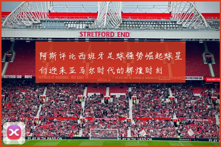 阿斯评论西班牙足球强势崛起球星们迎来亚马尔时代的辉煌时刻
