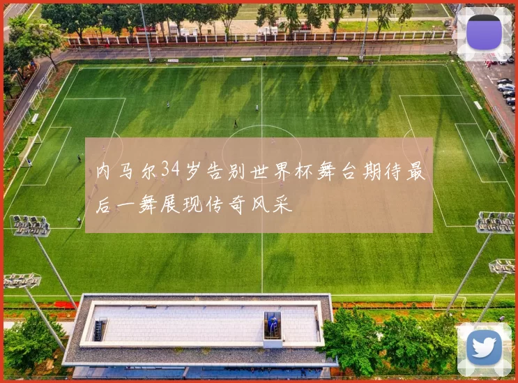 内马尔34岁告别世界杯舞台期待最后一舞展现传奇风采