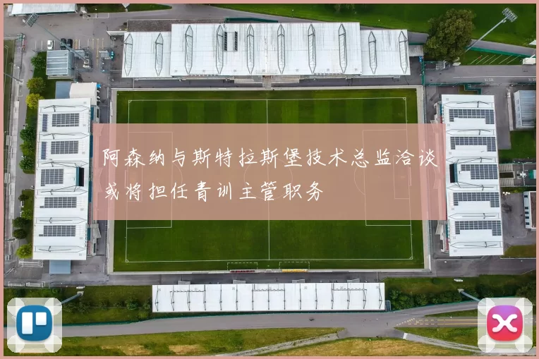 阿森纳与斯特拉斯堡技术总监洽谈或将担任青训主管职务