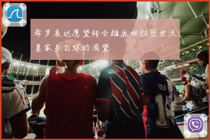 希罗表达愿望转会雄鹿回归密尔沃基家乡打球的渴望