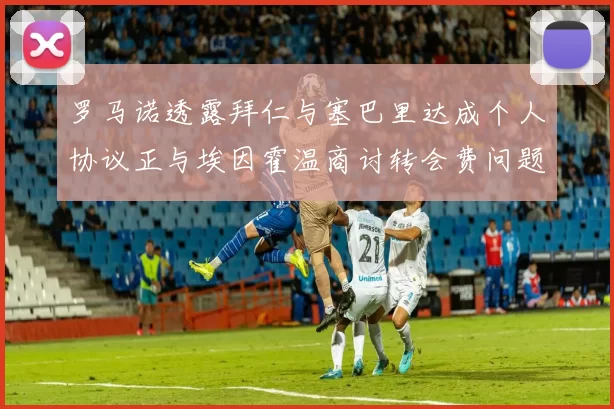 罗马诺透露拜仁与塞巴里达成个人协议正与埃因霍温商讨转会费问题