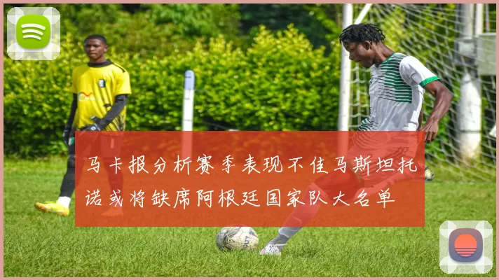 马卡报分析赛季表现不佳马斯坦托诺或将缺席阿根廷国家队大名单