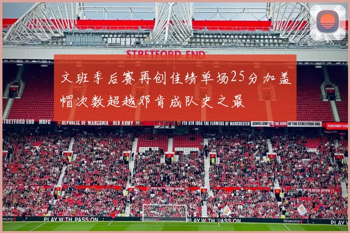 文班季后赛再创佳绩单场25分加盖帽次数超越邓肯成队史之最
