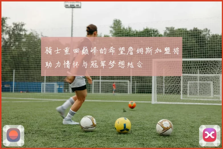 骑士重回巅峰的希望詹姆斯加盟将助力情怀与冠军梦想结合