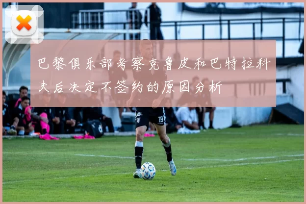 巴黎俱乐部考察克鲁皮和巴特拉科夫后决定不签约的原因分析