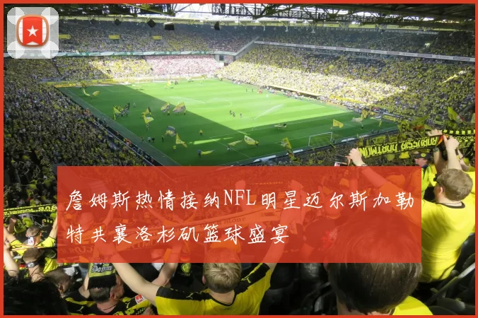詹姆斯热情接纳NFL明星迈尔斯加勒特共襄洛杉矶篮球盛宴