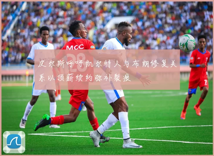 皮尔斯呼吁凯尔特人与布朗修复关系以顶薪续约弥补裂痕
