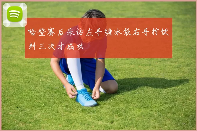 哈登赛后采访左手缠冰袋右手拧饮料三次才成功